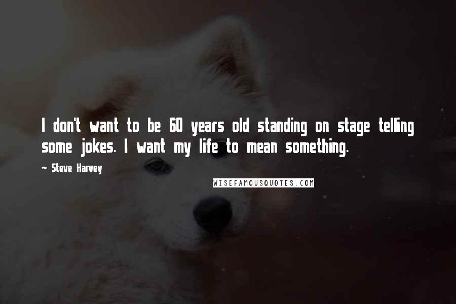 Steve Harvey Quotes: I don't want to be 60 years old standing on stage telling some jokes. I want my life to mean something.