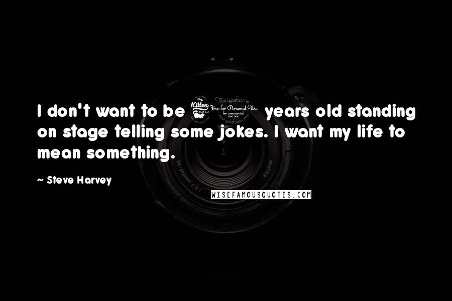 Steve Harvey Quotes: I don't want to be 60 years old standing on stage telling some jokes. I want my life to mean something.