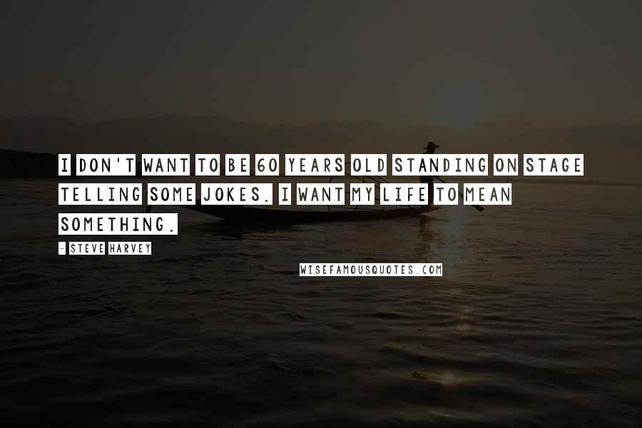 Steve Harvey Quotes: I don't want to be 60 years old standing on stage telling some jokes. I want my life to mean something.