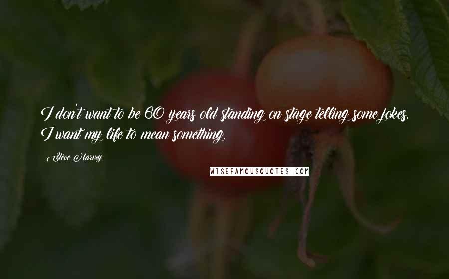 Steve Harvey Quotes: I don't want to be 60 years old standing on stage telling some jokes. I want my life to mean something.