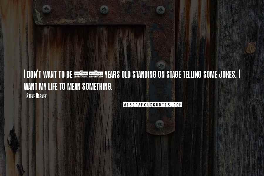 Steve Harvey Quotes: I don't want to be 60 years old standing on stage telling some jokes. I want my life to mean something.