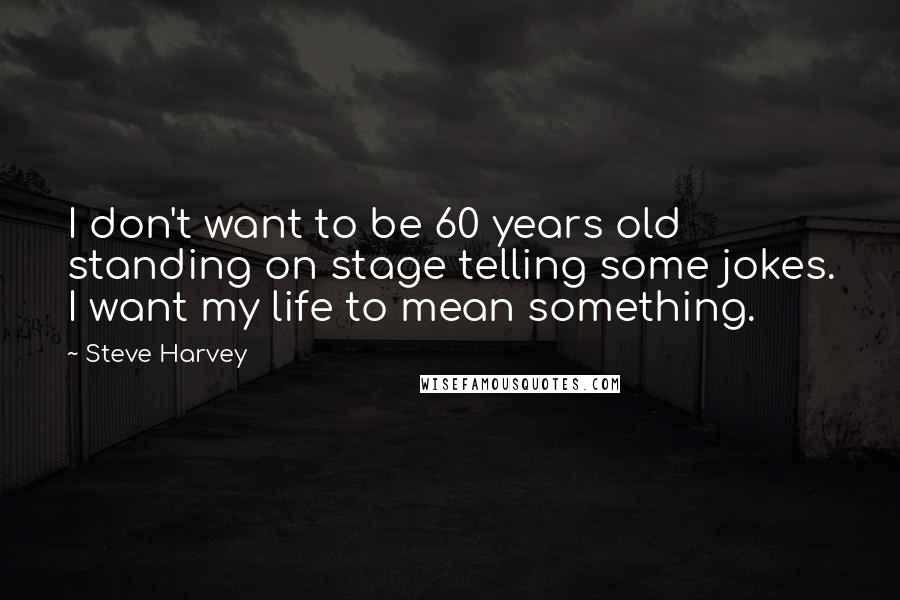 Steve Harvey Quotes: I don't want to be 60 years old standing on stage telling some jokes. I want my life to mean something.