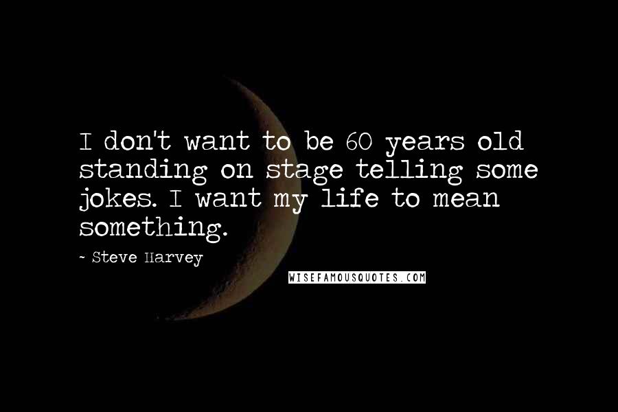 Steve Harvey Quotes: I don't want to be 60 years old standing on stage telling some jokes. I want my life to mean something.