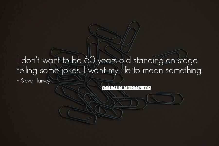 Steve Harvey Quotes: I don't want to be 60 years old standing on stage telling some jokes. I want my life to mean something.