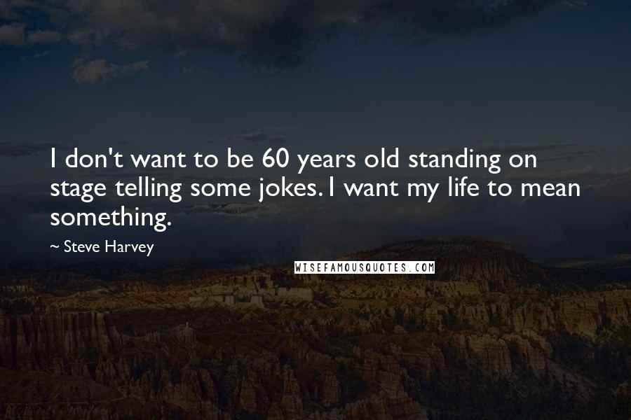 Steve Harvey Quotes: I don't want to be 60 years old standing on stage telling some jokes. I want my life to mean something.