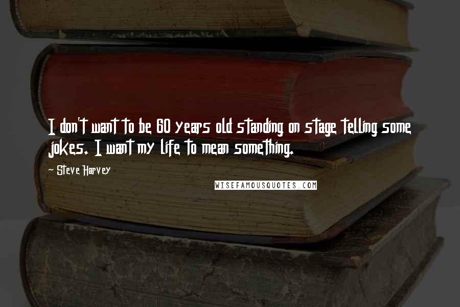 Steve Harvey Quotes: I don't want to be 60 years old standing on stage telling some jokes. I want my life to mean something.