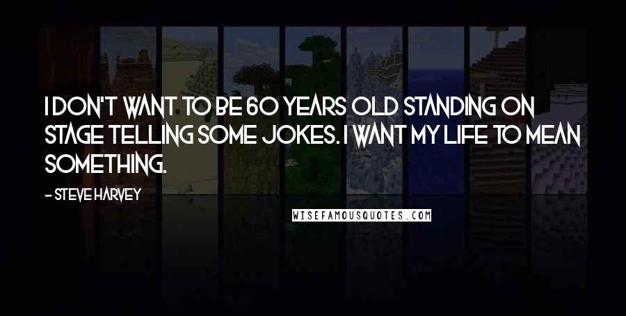 Steve Harvey Quotes: I don't want to be 60 years old standing on stage telling some jokes. I want my life to mean something.