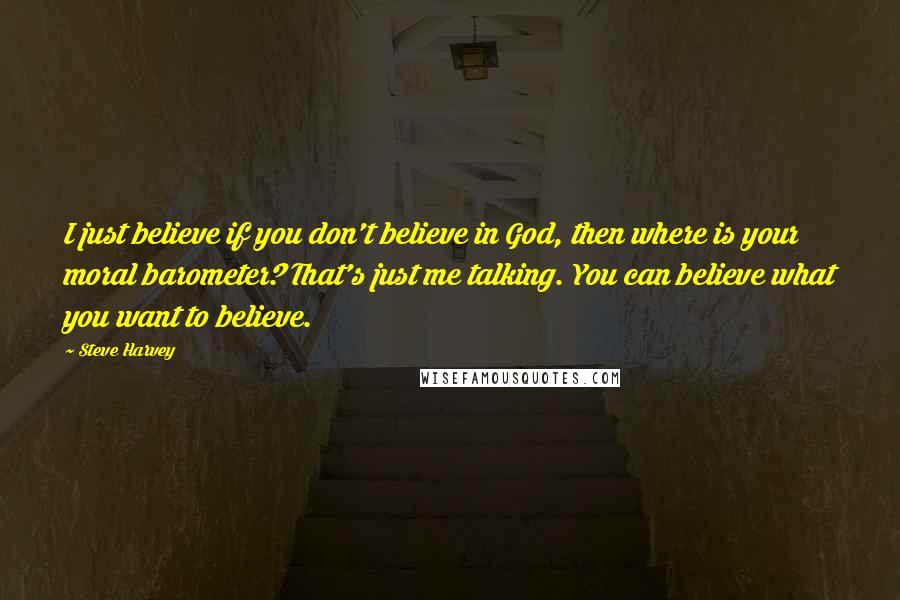 Steve Harvey Quotes: I just believe if you don't believe in God, then where is your moral barometer? That's just me talking. You can believe what you want to believe.