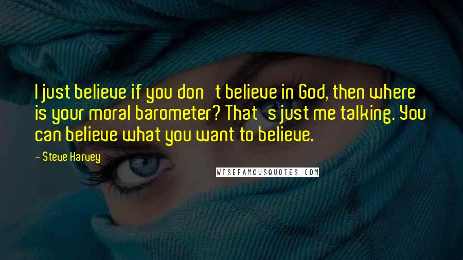 Steve Harvey Quotes: I just believe if you don't believe in God, then where is your moral barometer? That's just me talking. You can believe what you want to believe.