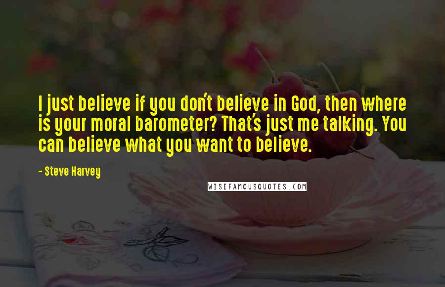 Steve Harvey Quotes: I just believe if you don't believe in God, then where is your moral barometer? That's just me talking. You can believe what you want to believe.