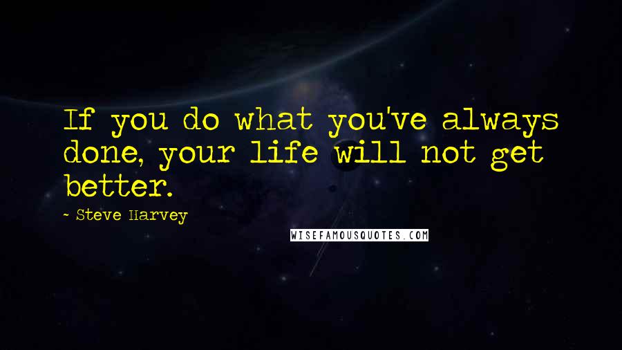 Steve Harvey Quotes: If you do what you've always done, your life will not get better.