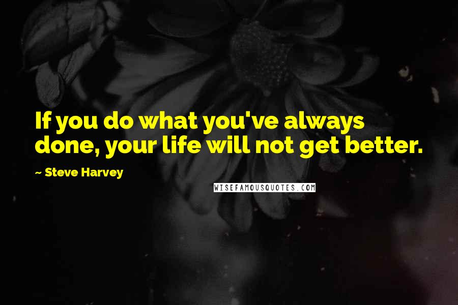 Steve Harvey Quotes: If you do what you've always done, your life will not get better.