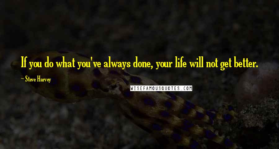 Steve Harvey Quotes: If you do what you've always done, your life will not get better.