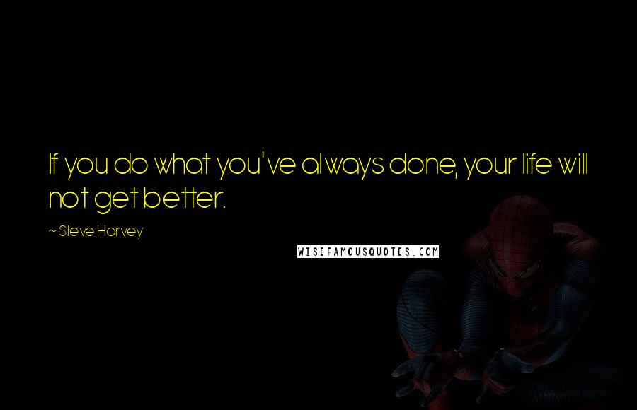 Steve Harvey Quotes: If you do what you've always done, your life will not get better.