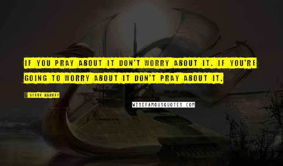 Steve Harvey Quotes: If you pray about it don't worry about it. If you're going to worry about it don't pray about it.