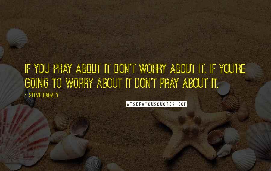 Steve Harvey Quotes: If you pray about it don't worry about it. If you're going to worry about it don't pray about it.