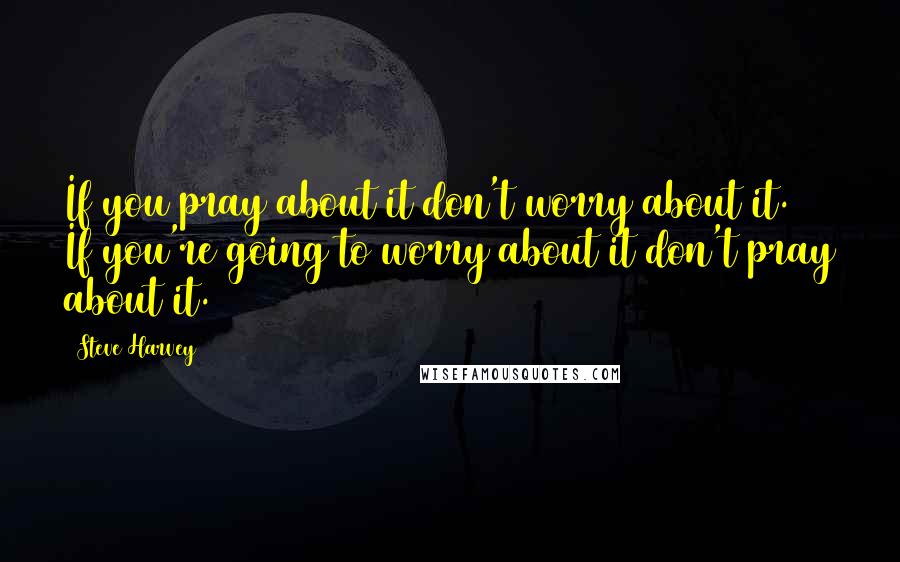 Steve Harvey Quotes: If you pray about it don't worry about it. If you're going to worry about it don't pray about it.