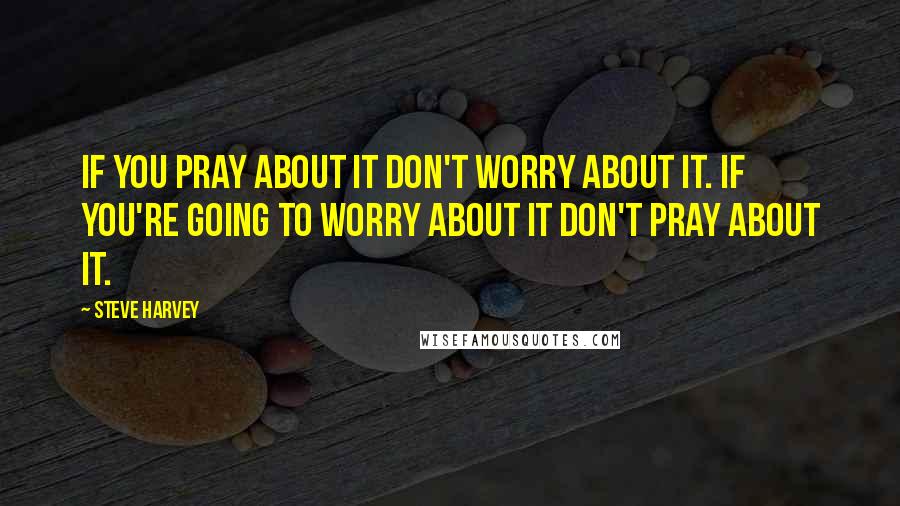 Steve Harvey Quotes: If you pray about it don't worry about it. If you're going to worry about it don't pray about it.