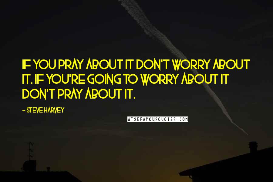 Steve Harvey Quotes: If you pray about it don't worry about it. If you're going to worry about it don't pray about it.