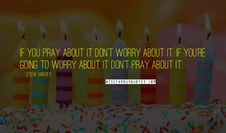 Steve Harvey Quotes: If you pray about it don't worry about it. If you're going to worry about it don't pray about it.