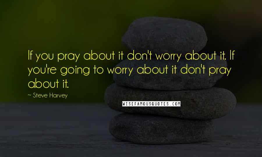 Steve Harvey Quotes: If you pray about it don't worry about it. If you're going to worry about it don't pray about it.