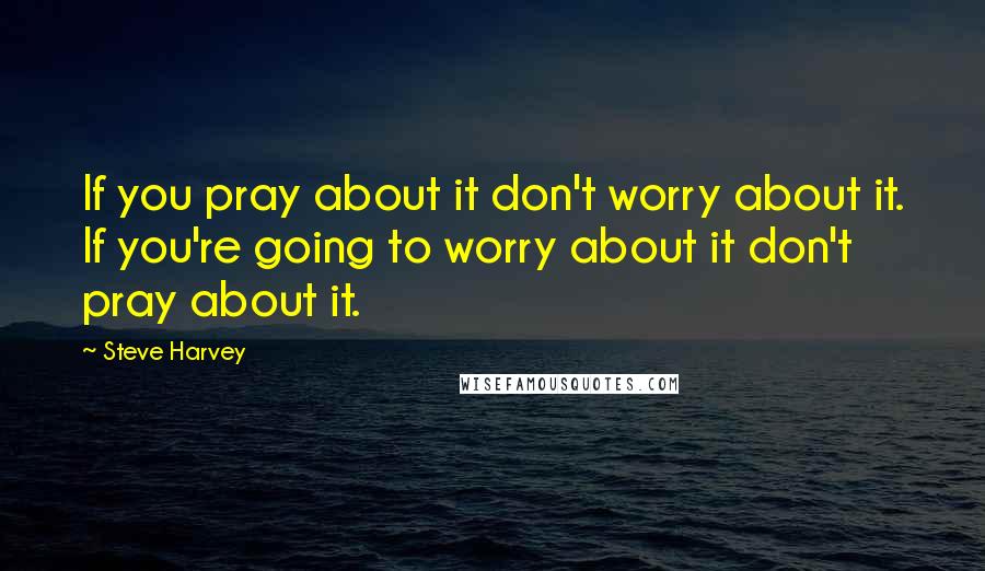 Steve Harvey Quotes: If you pray about it don't worry about it. If you're going to worry about it don't pray about it.