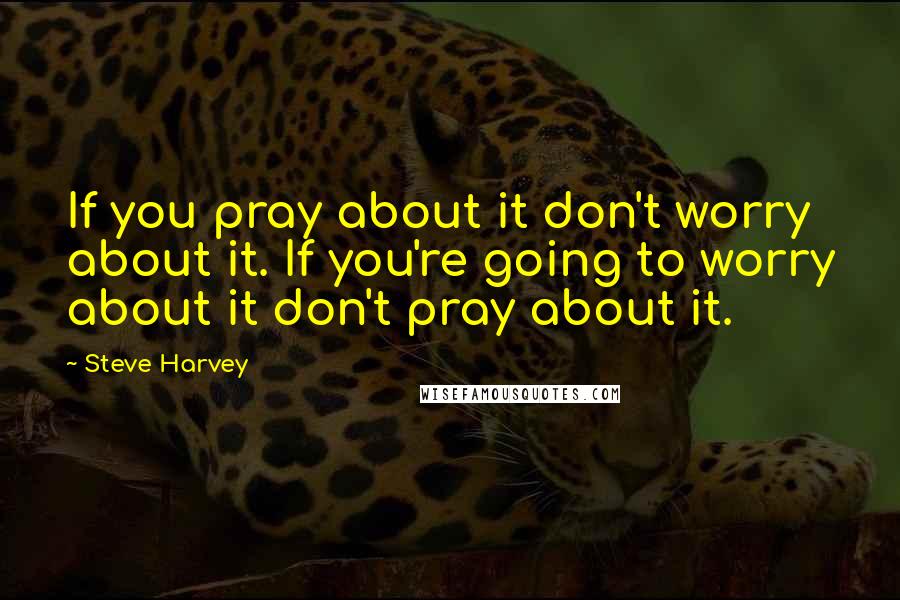 Steve Harvey Quotes: If you pray about it don't worry about it. If you're going to worry about it don't pray about it.