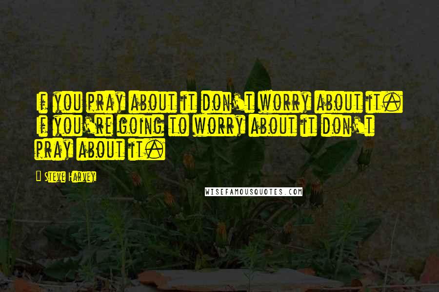 Steve Harvey Quotes: If you pray about it don't worry about it. If you're going to worry about it don't pray about it.