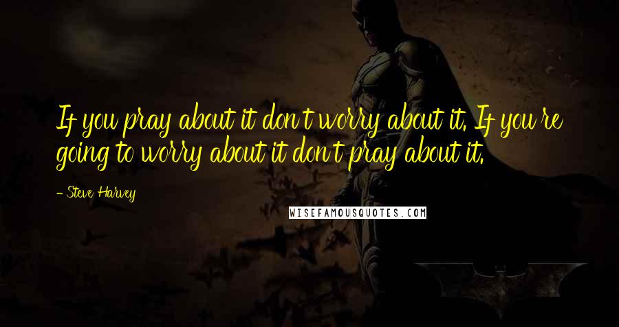 Steve Harvey Quotes: If you pray about it don't worry about it. If you're going to worry about it don't pray about it.