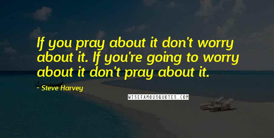 Steve Harvey Quotes: If you pray about it don't worry about it. If you're going to worry about it don't pray about it.