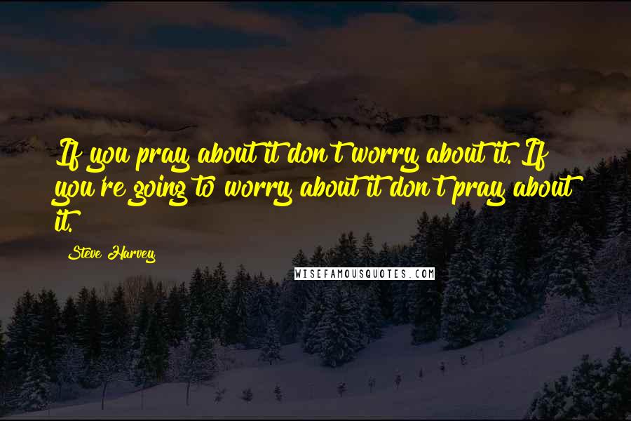 Steve Harvey Quotes: If you pray about it don't worry about it. If you're going to worry about it don't pray about it.