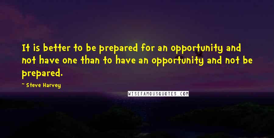 Steve Harvey Quotes: It is better to be prepared for an opportunity and not have one than to have an opportunity and not be prepared.