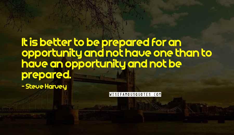 Steve Harvey Quotes: It is better to be prepared for an opportunity and not have one than to have an opportunity and not be prepared.