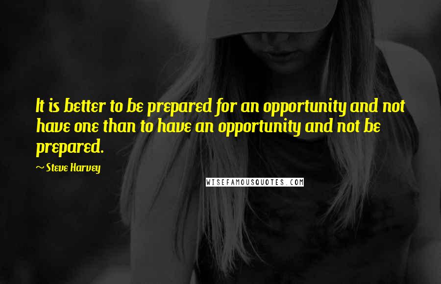 Steve Harvey Quotes: It is better to be prepared for an opportunity and not have one than to have an opportunity and not be prepared.