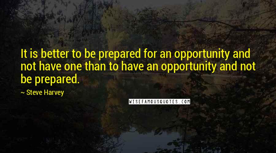 Steve Harvey Quotes: It is better to be prepared for an opportunity and not have one than to have an opportunity and not be prepared.