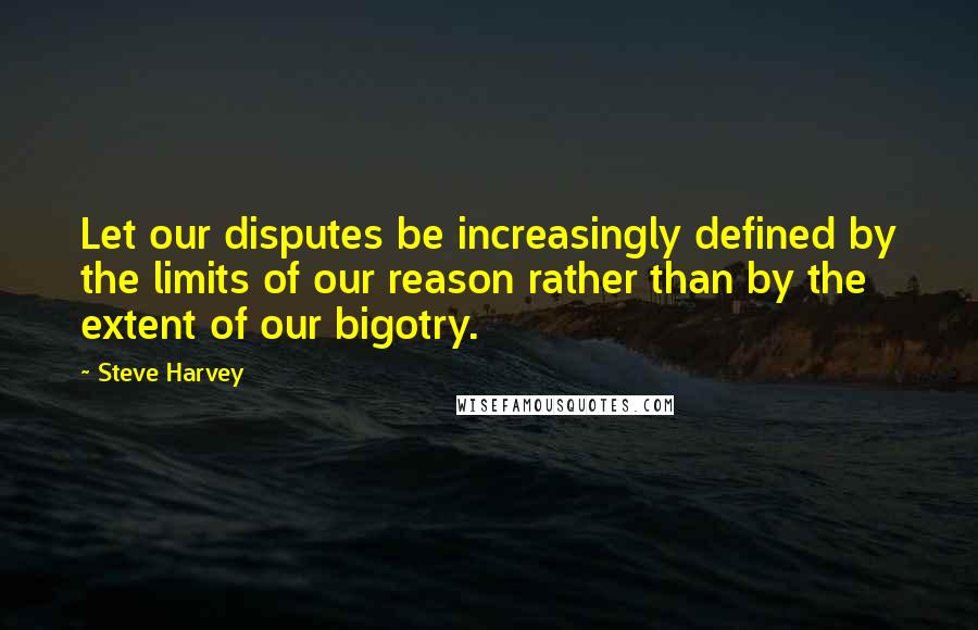 Steve Harvey Quotes: Let our disputes be increasingly defined by the limits of our reason rather than by the extent of our bigotry.