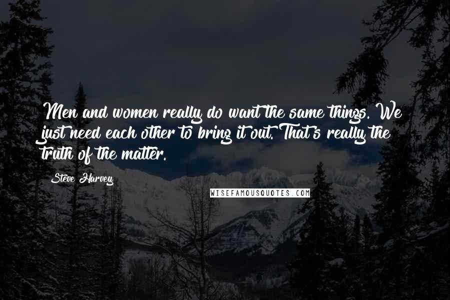 Steve Harvey Quotes: Men and women really do want the same things. We just need each other to bring it out. That's really the truth of the matter.