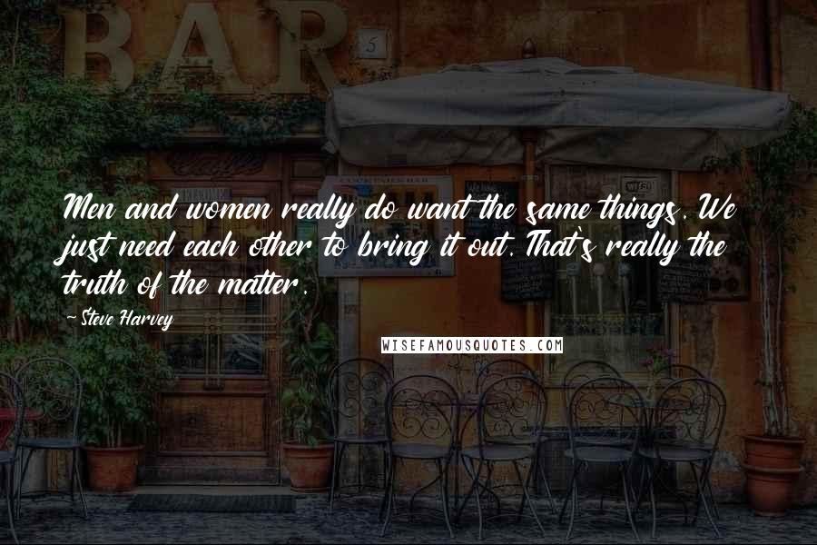 Steve Harvey Quotes: Men and women really do want the same things. We just need each other to bring it out. That's really the truth of the matter.