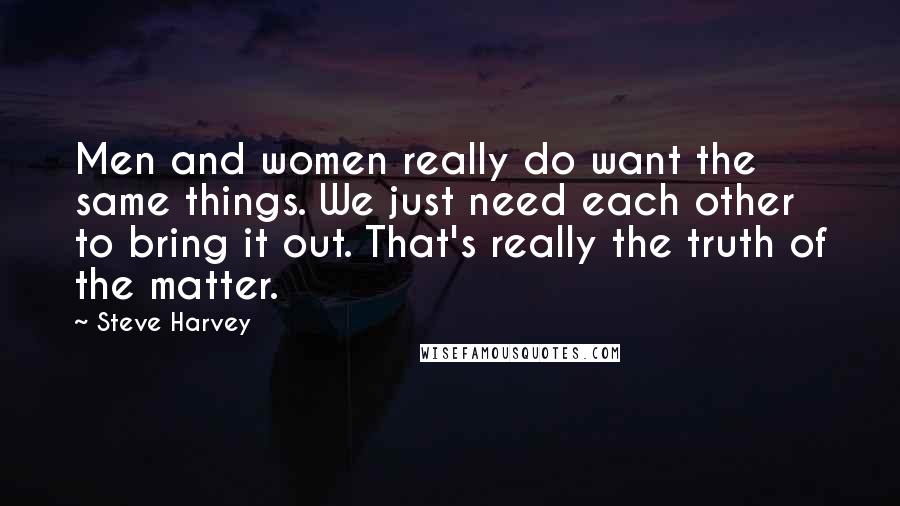 Steve Harvey Quotes: Men and women really do want the same things. We just need each other to bring it out. That's really the truth of the matter.
