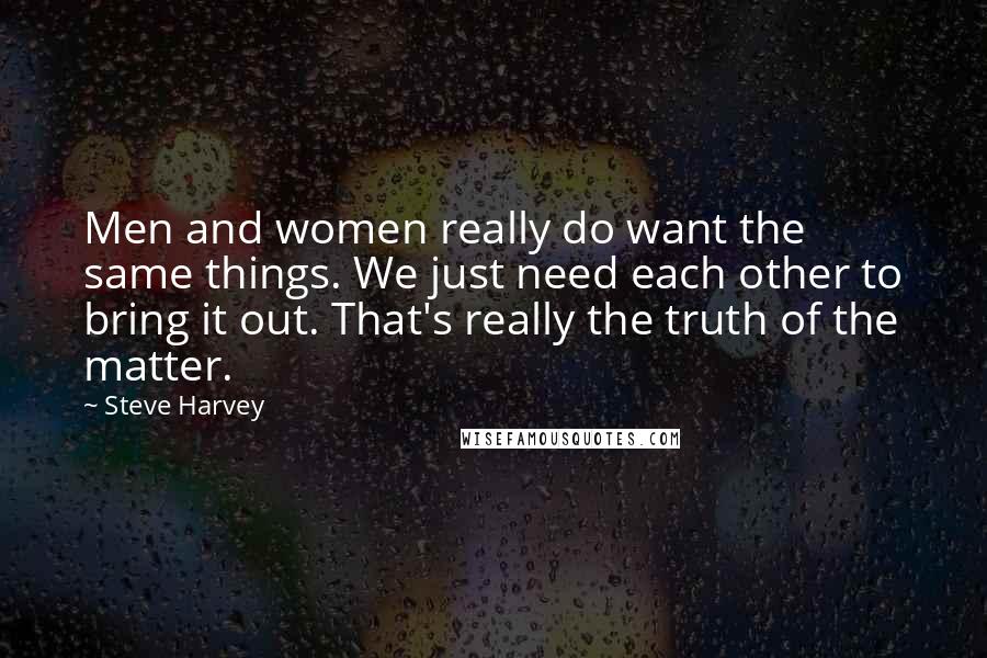 Steve Harvey Quotes: Men and women really do want the same things. We just need each other to bring it out. That's really the truth of the matter.
