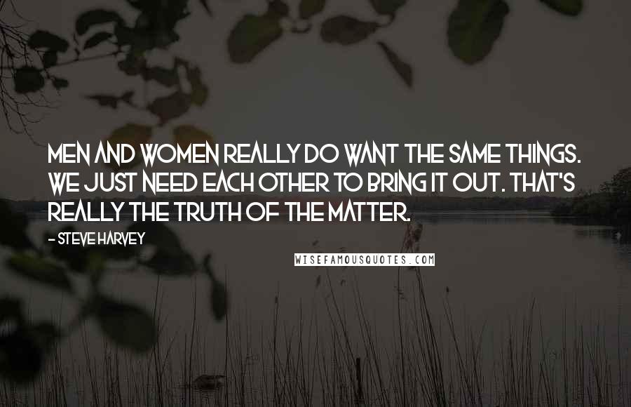 Steve Harvey Quotes: Men and women really do want the same things. We just need each other to bring it out. That's really the truth of the matter.