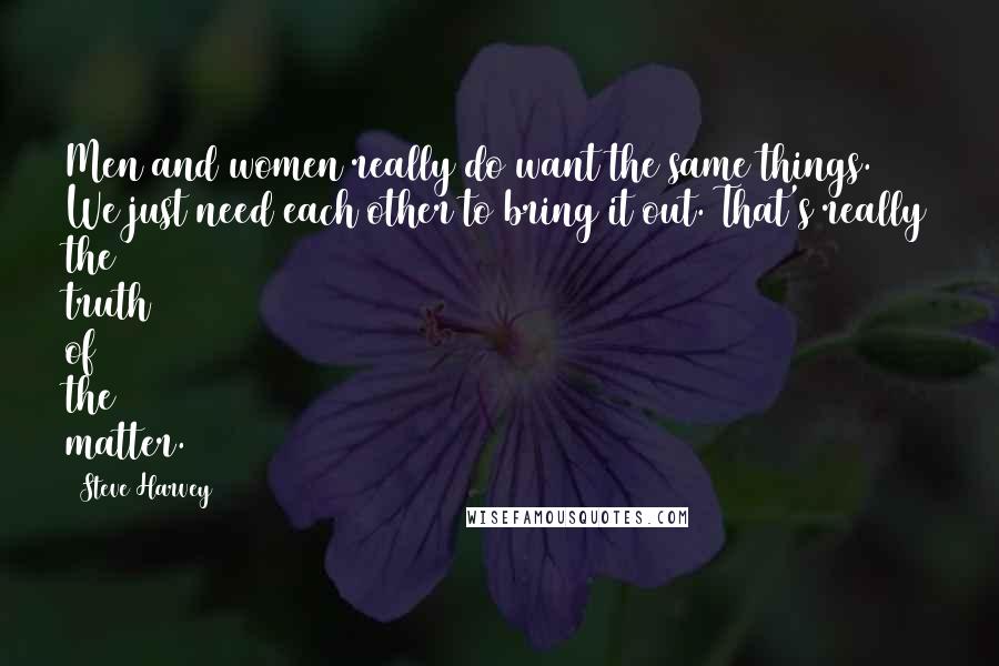 Steve Harvey Quotes: Men and women really do want the same things. We just need each other to bring it out. That's really the truth of the matter.