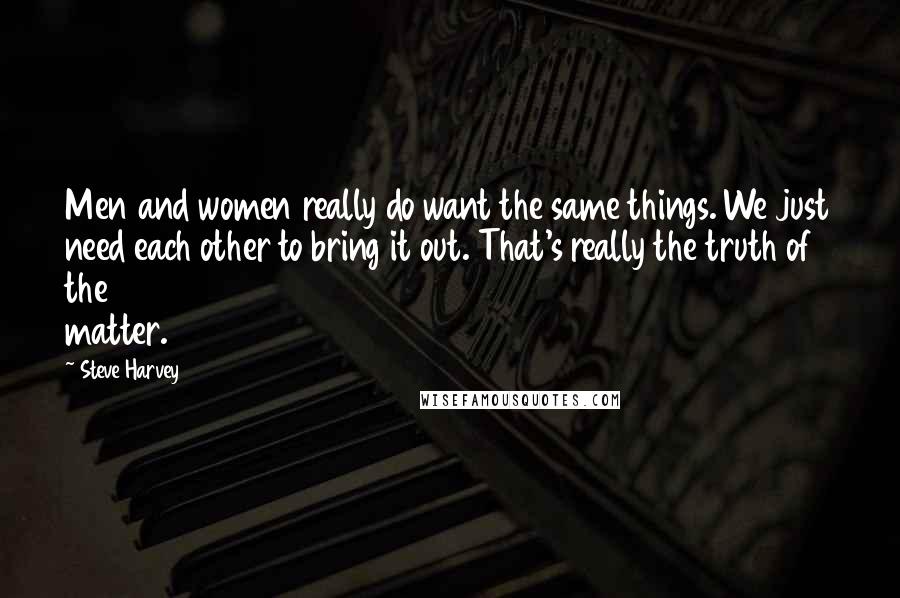 Steve Harvey Quotes: Men and women really do want the same things. We just need each other to bring it out. That's really the truth of the matter.