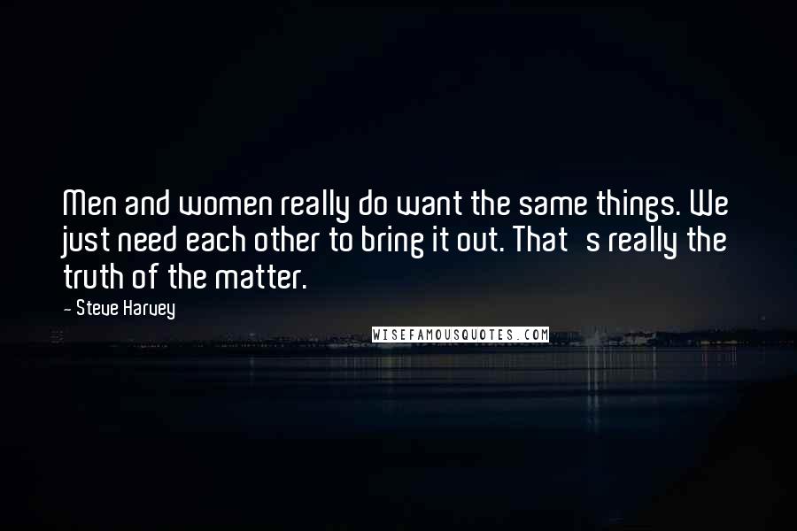 Steve Harvey Quotes: Men and women really do want the same things. We just need each other to bring it out. That's really the truth of the matter.