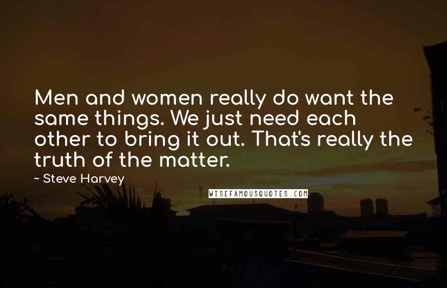 Steve Harvey Quotes: Men and women really do want the same things. We just need each other to bring it out. That's really the truth of the matter.