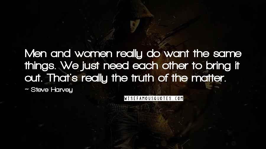 Steve Harvey Quotes: Men and women really do want the same things. We just need each other to bring it out. That's really the truth of the matter.