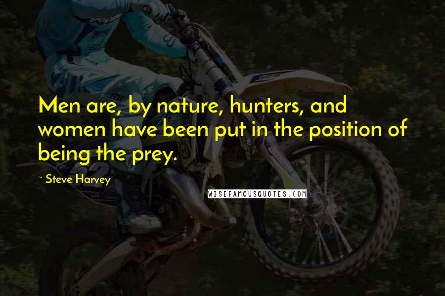 Steve Harvey Quotes: Men are, by nature, hunters, and women have been put in the position of being the prey.