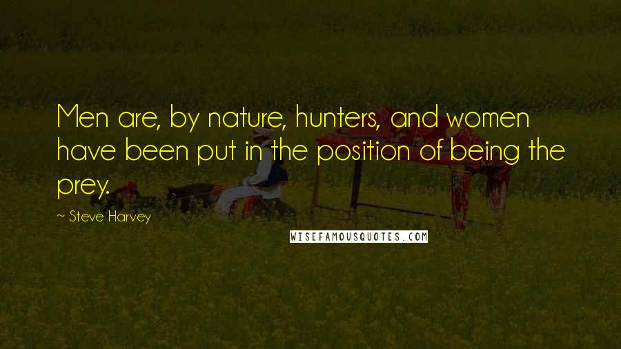 Steve Harvey Quotes: Men are, by nature, hunters, and women have been put in the position of being the prey.