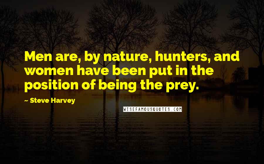 Steve Harvey Quotes: Men are, by nature, hunters, and women have been put in the position of being the prey.