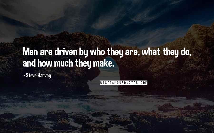 Steve Harvey Quotes: Men are driven by who they are, what they do, and how much they make.